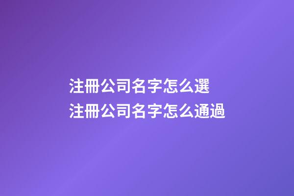 注冊公司名字怎么選 注冊公司名字怎么通過-第1張-公司起名-玄機派
